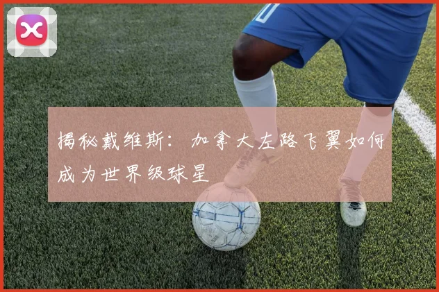 揭秘戴维斯:加拿大左路飞翼如何成为世界级球星