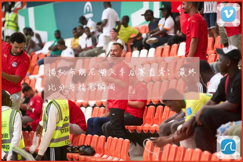 揭秘布朗尼湖人季后赛首秀：最终比分与精彩瞬间