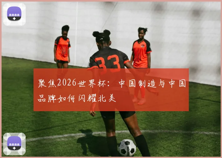聚焦2026世界杯:中国制造与中国品牌如何闪耀北美