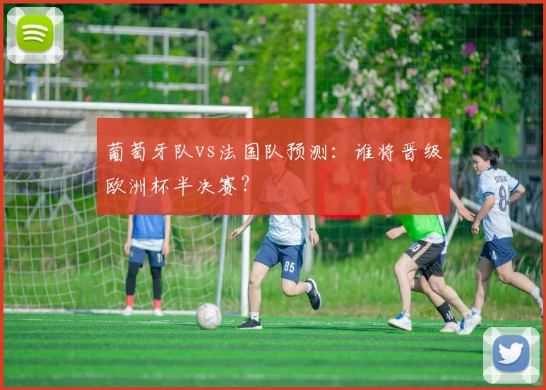 葡萄牙队vs法国队预测:谁将晋级欧洲杯半决赛?