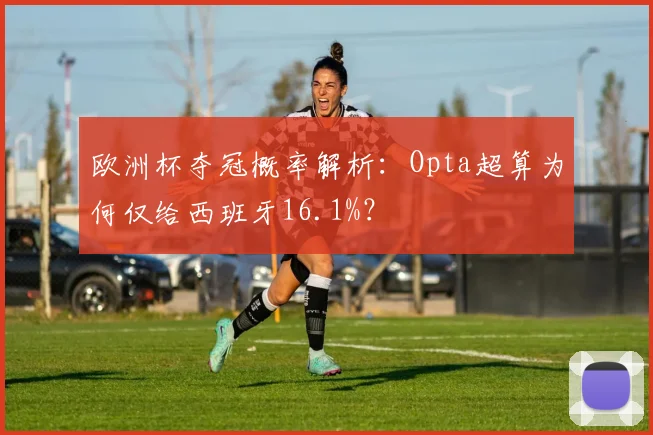 欧洲杯夺冠概率解析:Opta超算为何仅给西班牙16.1%?