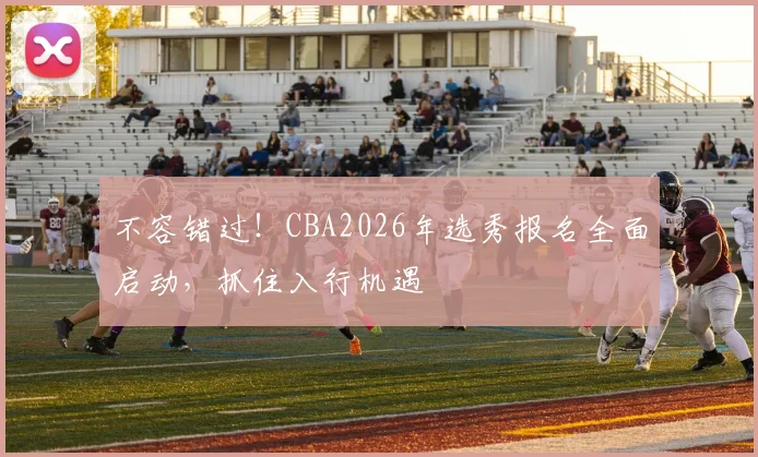 不容错过！CBA2026年选秀报名全面启动，抓住入行机遇