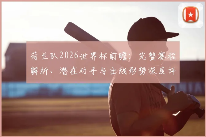 荷兰队2026世界杯前瞻:完整赛程解析、潜在对手与出线形势深度评估