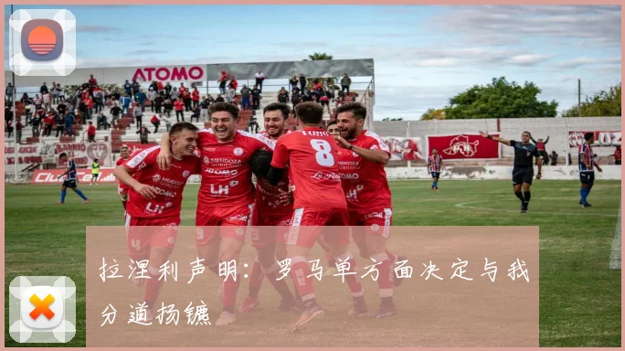 拉涅利声明:罗马单方面决定与我分道扬镳