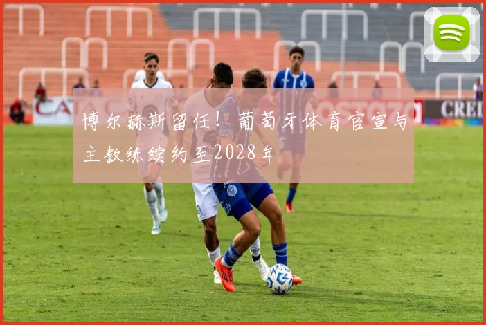 博尔赫斯留任！葡萄牙体育官宣与主教练续约至2028年