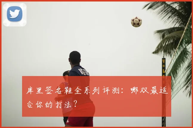 库里签名鞋全系列评测：哪双最适合你的打法？