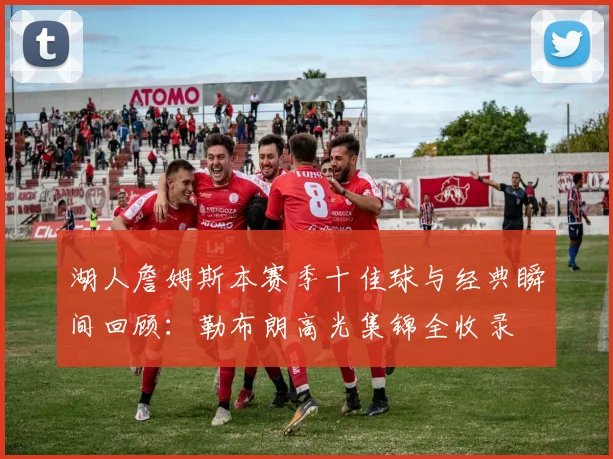 湖人詹姆斯本赛季十佳球与经典瞬间回顾:勒布朗高光集锦全收录