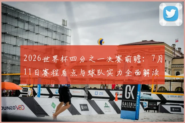2026世界杯四分之一决赛前瞻:7月11日赛程看点与球队实力全面解读