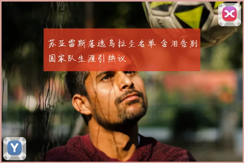 苏亚雷斯落选乌拉圭名单 含泪告别国家队生涯引热议