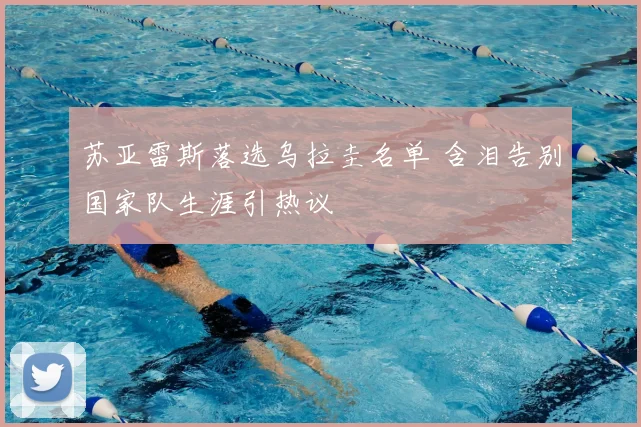 苏亚雷斯落选乌拉圭名单 含泪告别国家队生涯引热议