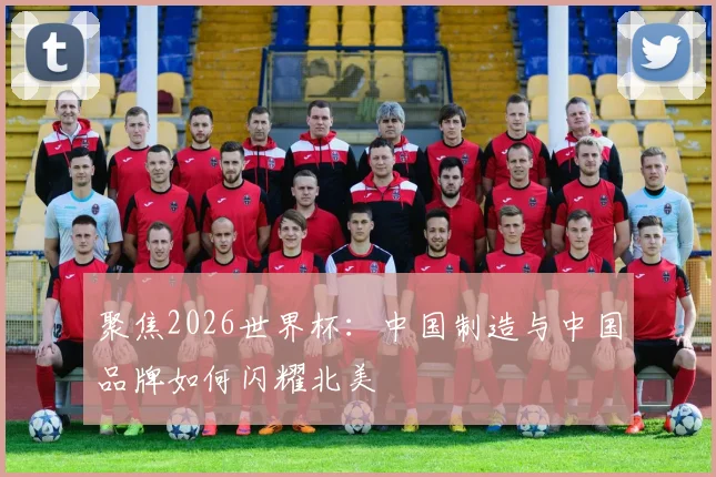 聚焦2026世界杯:中国制造与中国品牌如何闪耀北美
