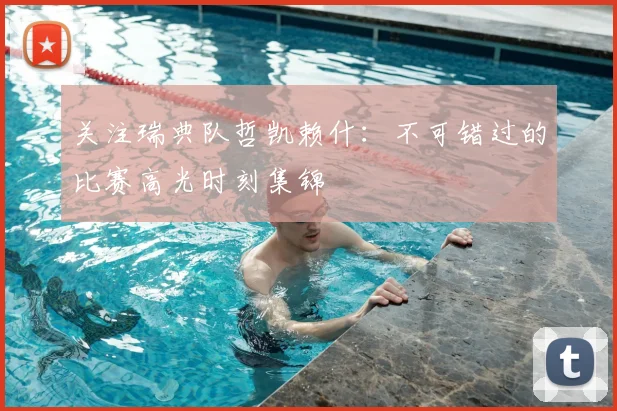 关注瑞典队哲凯赖什:不可错过的比赛高光时刻集锦