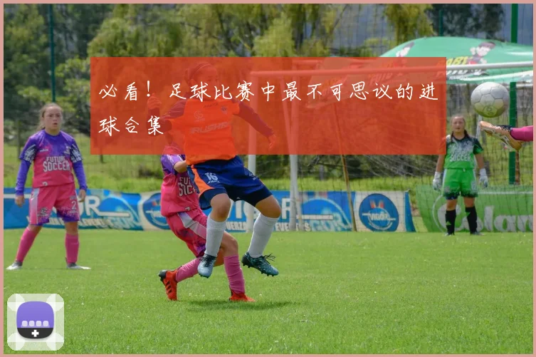 必看!足球比赛中最不可思议的进球合集