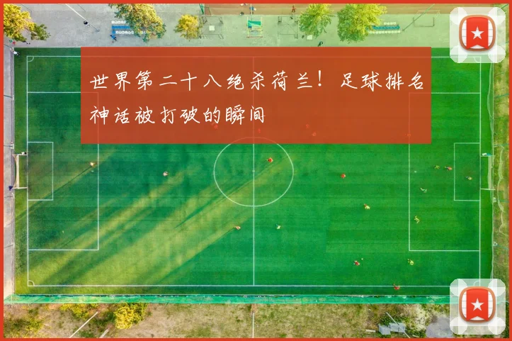世界第二十八绝杀荷兰！足球排名神话被打破的瞬间