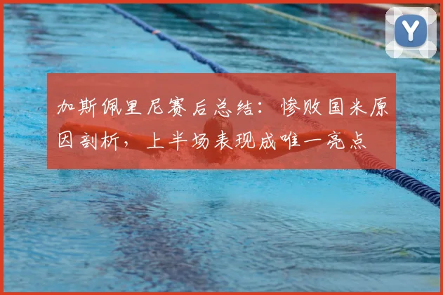 加斯佩里尼赛后总结:惨败国米原因剖析,上半场表现成唯一亮点