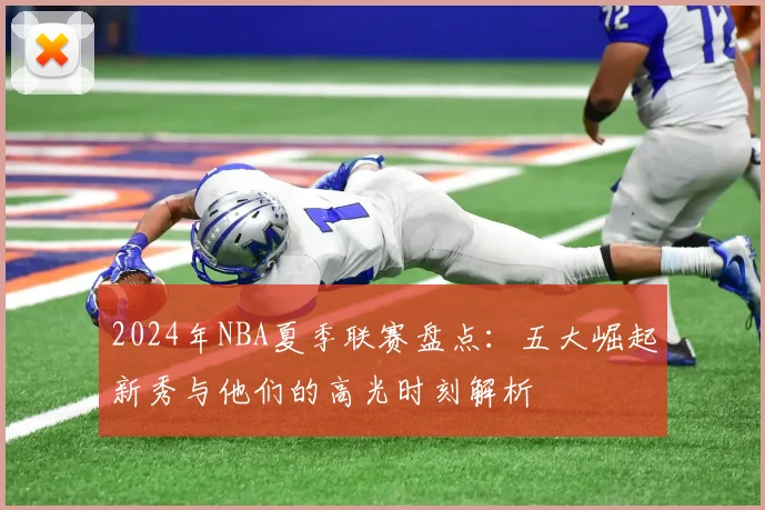 2024年NBA夏季联赛盘点:五大崛起新秀与他们的高光时刻解析