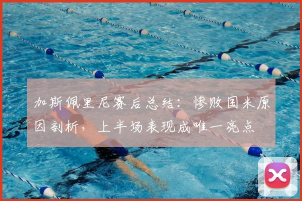 加斯佩里尼赛后总结:惨败国米原因剖析,上半场表现成唯一亮点