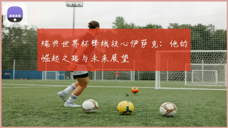 瑞典世界杯锋线核心伊萨克：他的崛起之路与未来展望