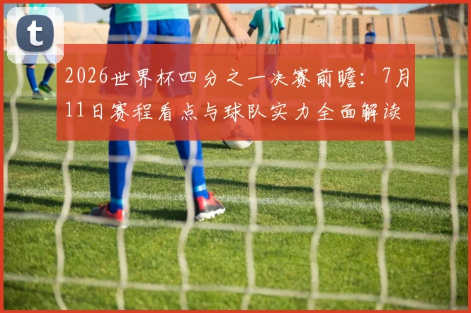2026世界杯四分之一决赛前瞻:7月11日赛程看点与球队实力全面解读