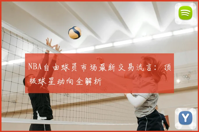 NBA自由球员市场最新交易流言：顶级球星动向全解析