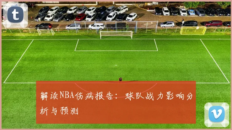 解读NBA伤病报告：球队战力影响分析与预测