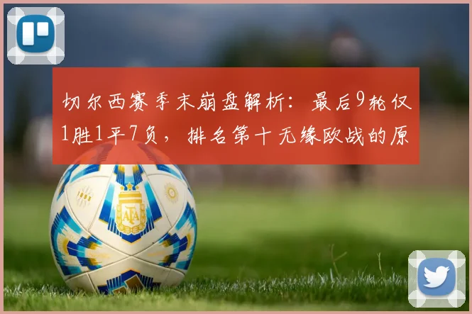 切尔西赛季末崩盘解析:最后9轮仅1胜1平7负,排名第十无缘欧战的原因与未来展望