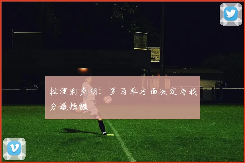 拉涅利声明：罗马单方面决定与我分道扬镳