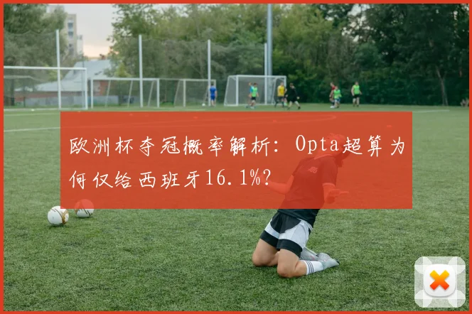 欧洲杯夺冠概率解析:Opta超算为何仅给西班牙16.1%?